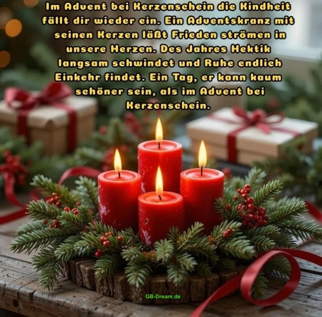 Adventsspruch zum Vierten Advent.<br />
Im Advent bei Kerzenschein die Kindheit fällt dir wieder ein. Ein Adventskranz mit<br />
seinen Kerzen läßt Frieden strömen in unsere Herzen. Des Jahres Hektik<br />
langsam schwindet und Ruhe endlich Einkehr findet. Ein Tag, er kann kaum<br />
schöner sein, als im Advent bei Kerzenschein.