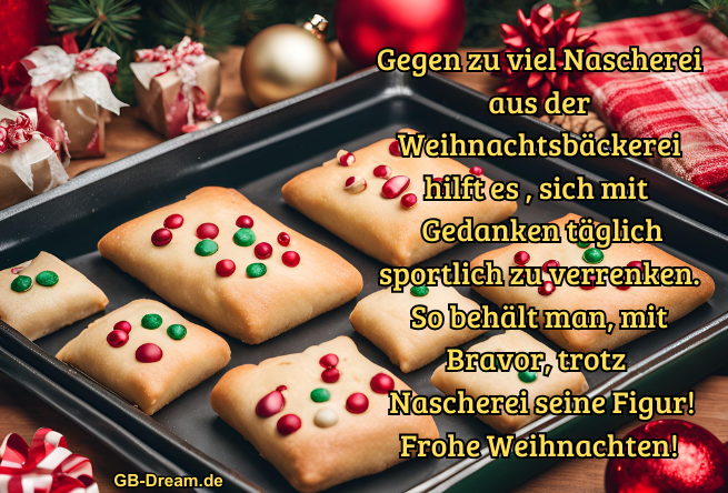 Gegen zu viel Nascherei aus der Weihnachtsbäckerei hilft es , sich mit <br />
Gedanken täglich sportlich zu verrenken. So behält man, mit Bravor, trotz <br />
Nascherei seine Figur! Frohe Weihnachten!