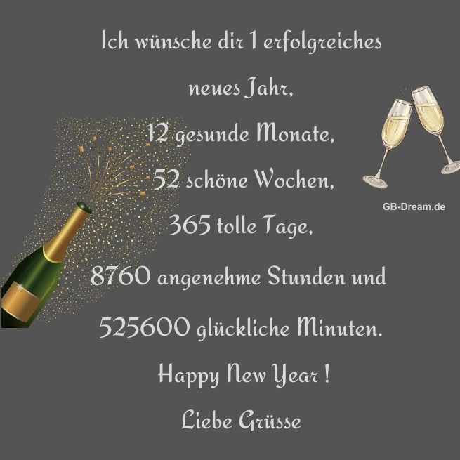 Ich wünsche dir 1 erfolgreiches neues Jahr, 12 gesunde Monate, 52 schöne<br />
 Wochen, 365 tolle Tage, 8760 angenehme Stunden und 525600 <br />
glückliche Minuten. Happy New Year. Liebe Grüsse.