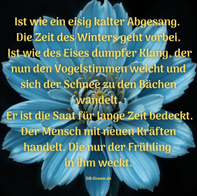 Ist wie ein eisig kalter Abgesang. Die Zeit des Winters geht vorbei.<br />
Ist wie des Eises dumpfer Klang, der nun den Vogelstimmen weicht und sich der Schnee zu den Bächen wandelt.<br />
Er ist die Saat für lange Zeit bedeckt.  Der Mensch mit neuen Kräften handelt. Die nur der Frühling in ihm weckt.